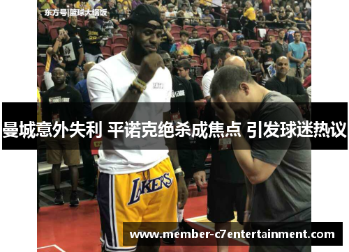 曼城意外失利 平诺克绝杀成焦点 引发球迷热议 曼城意外失利 平诺克绝杀成焦点 引发球迷热议