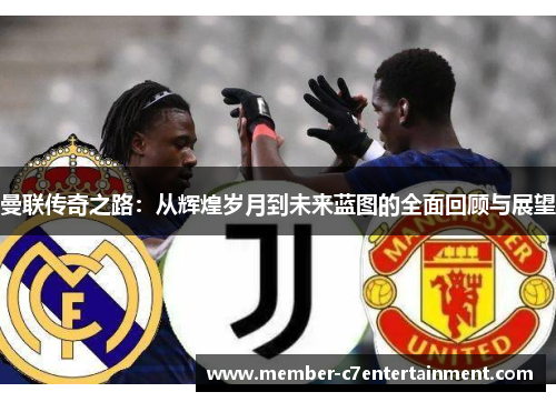 曼联传奇之路：从辉煌岁月到未来蓝图的全面回顾与展望