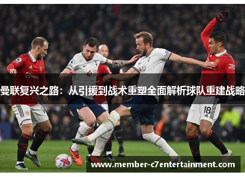 曼联复兴之路：从引援到战术重塑全面解析球队重建战略