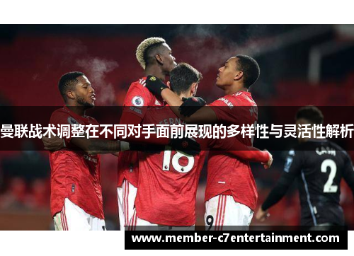 曼联战术调整在不同对手面前展现的多样性与灵活性解析 曼联战术调整在不同对手面前展现的多样性与灵活性解析