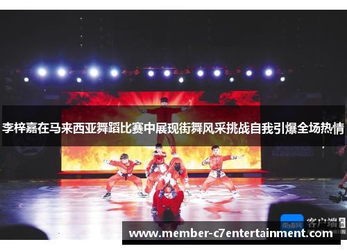 李梓嘉在马来西亚舞蹈比赛中展现街舞风采挑战自我引爆全场热情