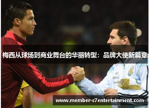 梅西从球场到商业舞台的华丽转型：品牌大使新篇章