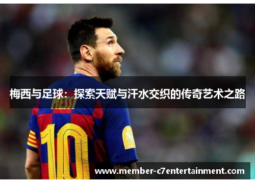 梅西与足球：探索天赋与汗水交织的传奇艺术之路