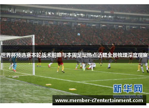 世界杯预选赛本轮战术前瞻与本周足坛热点话题全景梳理深度观察