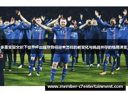 多重变量交织下世界杯出线形势将迎来怎样的新变化与挑战并存的格局演变