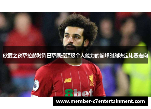 欧冠之夜萨拉赫对阵巴萨展现顶级个人能力的巅峰时刻决定比赛走向