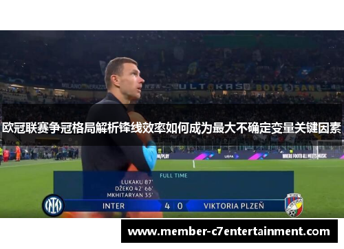 欧冠联赛争冠格局解析锋线效率如何成为最大不确定变量关键因素