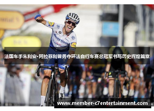 法国车手朱利安·阿拉菲利普勇夺环法自行车赛总冠军书写历史辉煌篇章