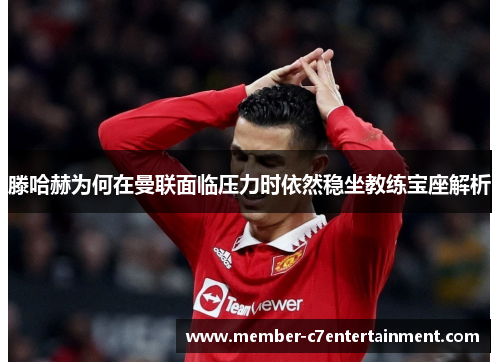 滕哈赫为何在曼联面临压力时依然稳坐教练宝座解析