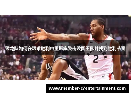 猛龙队如何在艰难胜利中重振旗鼓击败国王队并找到胜利节奏 猛龙队如何在艰难胜利中重振旗鼓击败国王队并找到胜利节奏