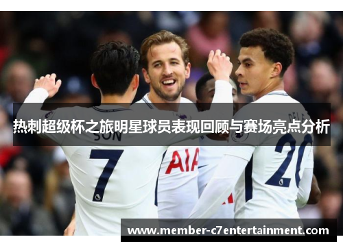 热刺超级杯之旅明星球员表现回顾与赛场亮点分析