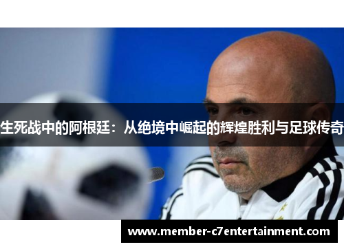 生死战中的阿根廷:从绝境中崛起的辉煌胜利与足球传奇 生死战中的阿根廷:从绝境中崛起的辉煌胜利与足球传奇