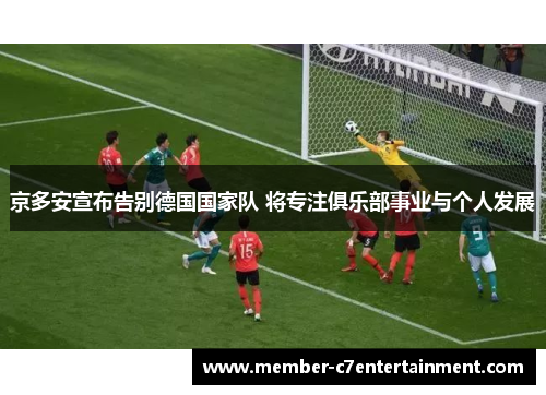 京多安宣布告别德国国家队 将专注俱乐部事业与个人发展