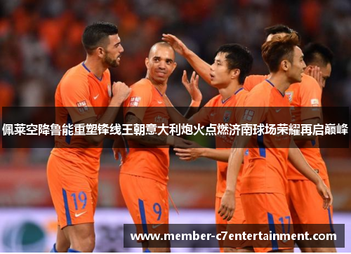 佩莱空降鲁能重塑锋线王朝意大利炮火点燃济南球场荣耀再启巅峰 佩莱空降鲁能重塑锋线王朝意大利炮火点燃济南球场荣耀再启巅峰