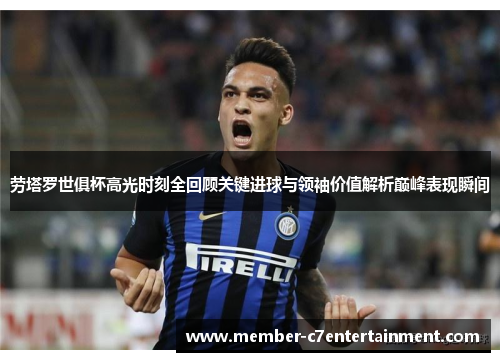 劳塔罗世俱杯高光时刻全回顾关键进球与领袖价值解析巅峰表现瞬间 劳塔罗世俱杯高光时刻全回顾关键进球与领袖价值解析巅峰表现瞬间