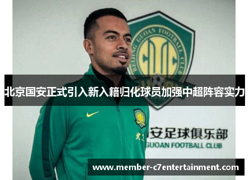北京国安正式引入新入籍归化球员加强中超阵容实力 北京国安正式引入新入籍归化球员加强中超阵容实力