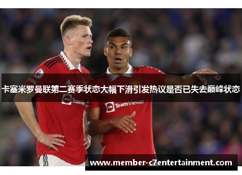 卡塞米罗曼联第二赛季状态大幅下滑引发热议是否已失去巅峰状态 卡塞米罗曼联第二赛季状态大幅下滑引发热议是否已失去巅峰状态