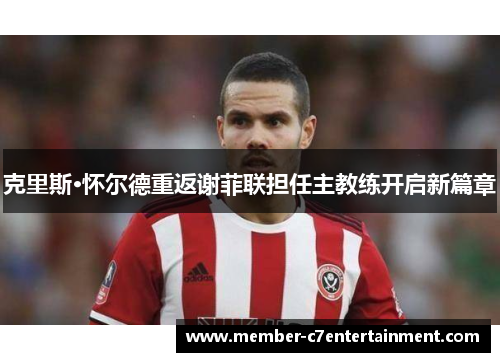 克里斯·怀尔德重返谢菲联担任主教练开启新篇章 克里斯·怀尔德重返谢菲联担任主教练开启新篇章