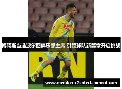 博阿斯当选波尔图俱乐部主席 引领球队新篇章开启挑战