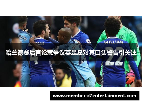 哈兰德赛后言论惹争议英足总对其口头警告引关注 哈兰德赛后言论惹争议英足总对其口头警告引关注