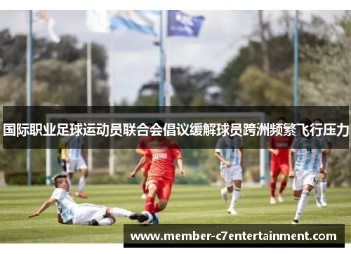 国际职业足球运动员联合会倡议缓解球员跨洲频繁飞行压力