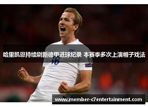 哈里凯恩持续刷新德甲进球纪录 本赛季多次上演帽子戏法 哈里凯恩持续刷新德甲进球纪录 本赛季多次上演帽子戏法