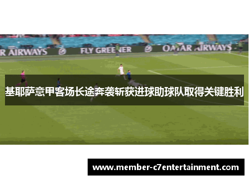 基耶萨意甲客场长途奔袭斩获进球助球队取得关键胜利 基耶萨意甲客场长途奔袭斩获进球助球队取得关键胜利