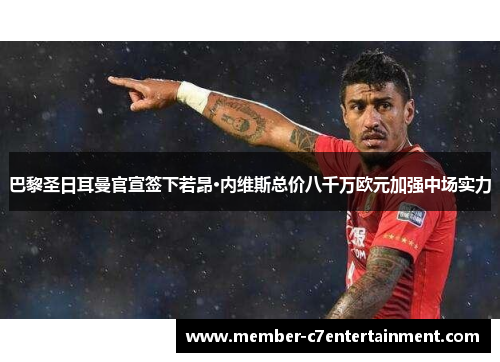 巴黎圣日耳曼官宣签下若昂·内维斯总价八千万欧元加强中场实力
