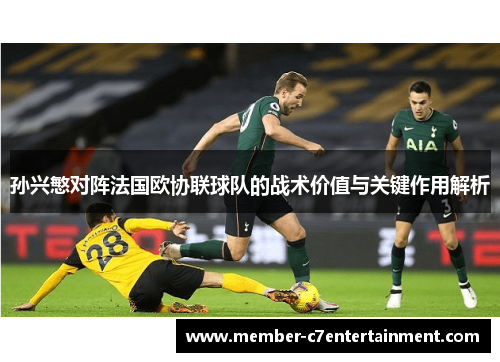 孙兴慜对阵法国欧协联球队的战术价值与关键作用解析 孙兴慜对阵法国欧协联球队的战术价值与关键作用解析