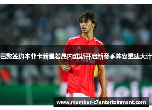 巴黎签约本菲卡新星若昂内维斯开启新赛季阵容重建大计