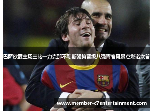 巴萨欧冠主场三比一力克那不勒斯强势晋级八强青春风暴点燃诺坎普 巴萨欧冠主场三比一力克那不勒斯强势晋级八强青春风暴点燃诺坎普