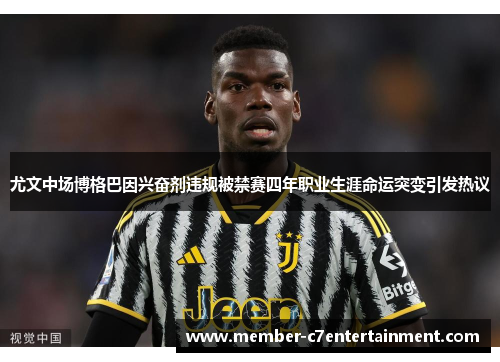 尤文中场博格巴因兴奋剂违规被禁赛四年职业生涯命运突变引发热议