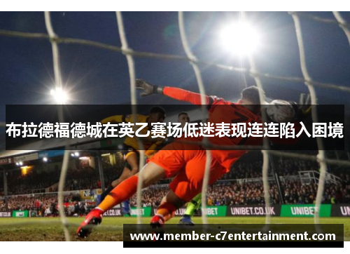 布拉德福德城在英乙赛场低迷表现连连陷入困境 布拉德福德城在英乙赛场低迷表现连连陷入困境