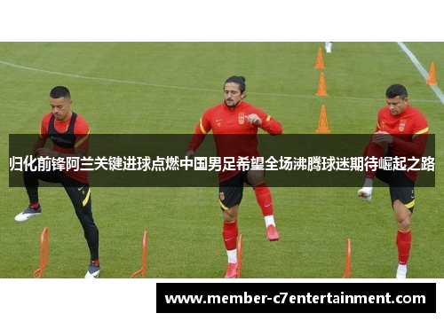 归化前锋阿兰关键进球点燃中国男足希望全场沸腾球迷期待崛起之路 归化前锋阿兰关键进球点燃中国男足希望全场沸腾球迷期待崛起之路