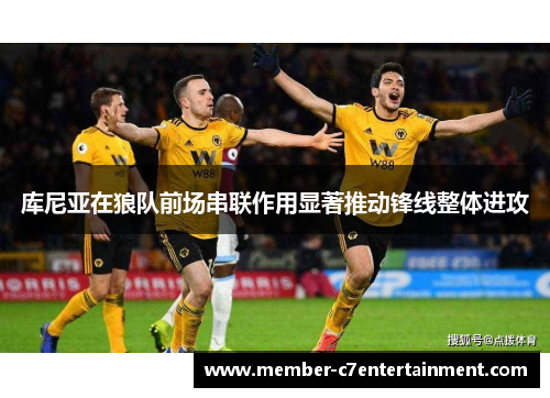 库尼亚在狼队前场串联作用显著推动锋线整体进攻 库尼亚在狼队前场串联作用显著推动锋线整体进攻