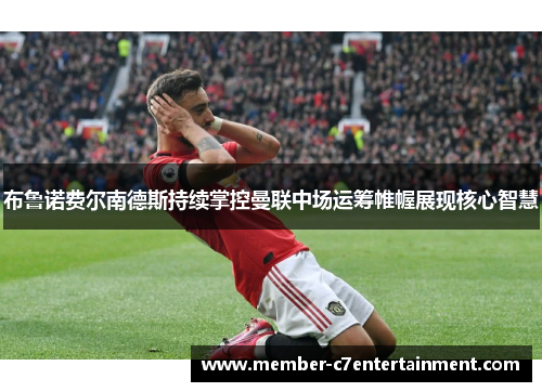 布鲁诺费尔南德斯持续掌控曼联中场运筹帷幄展现核心智慧 布鲁诺费尔南德斯持续掌控曼联中场运筹帷幄展现核心智慧