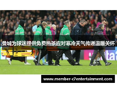 曼城为球迷提供免费热茶应对寒冷天气传递温暖关怀