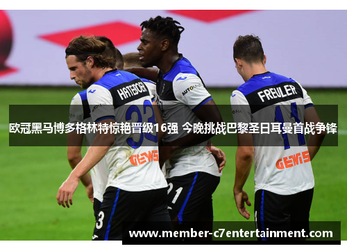 欧冠黑马博多格林特惊艳晋级16强 今晚挑战巴黎圣日耳曼首战争锋