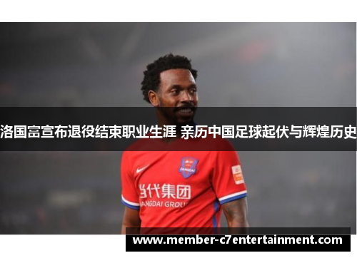 洛国富宣布退役结束职业生涯 亲历中国足球起伏与辉煌历史