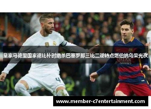 皇家马德里国家德比补时绝杀巴塞罗那三比二逆转点燃伯纳乌荣光夜
