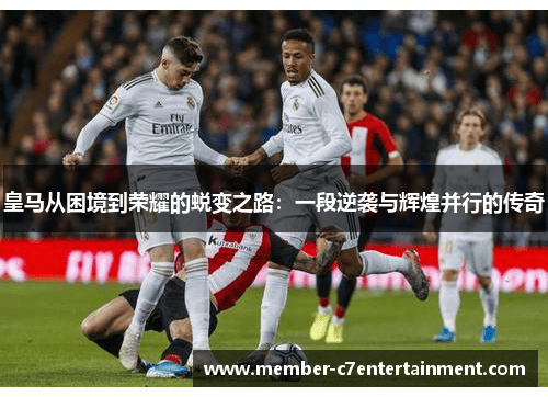 皇马从困境到荣耀的蜕变之路：一段逆袭与辉煌并行的传奇