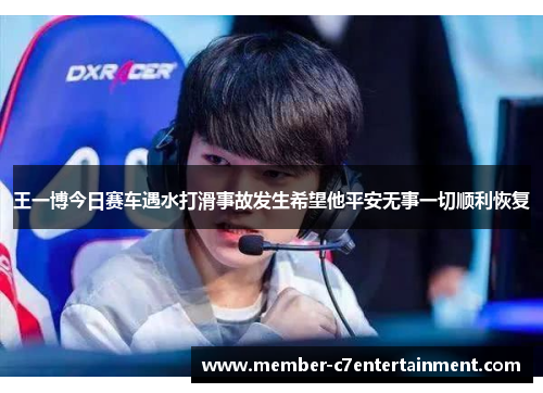 王一博今日赛车遇水打滑事故发生希望他平安无事一切顺利恢复