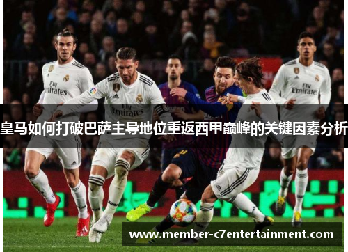 皇马如何打破巴萨主导地位重返西甲巅峰的关键因素分析