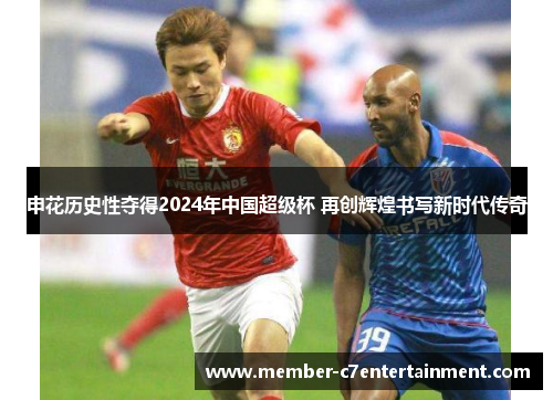 申花历史性夺得2024年中国超级杯 再创辉煌书写新时代传奇
