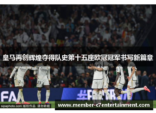 皇马再创辉煌夺得队史第十五座欧冠冠军书写新篇章