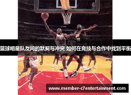篮球明星队友间的默契与冲突 如何在竞技与合作中找到平衡 篮球明星队友间的默契与冲突 如何在竞技与合作中找到平衡