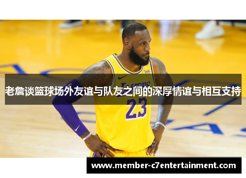 老詹谈篮球场外友谊与队友之间的深厚情谊与相互支持 老詹谈篮球场外友谊与队友之间的深厚情谊与相互支持