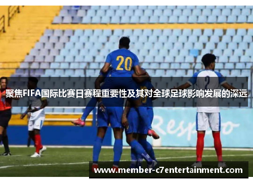 聚焦FIFA国际比赛日赛程重要性及其对全球足球影响发展的深远 聚焦FIFA国际比赛日赛程重要性及其对全球足球影响发展的深远
