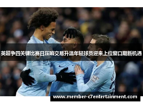 英超争四关键比赛日压哨交易升温年轻球员迎来上位窗口期新机遇 英超争四关键比赛日压哨交易升温年轻球员迎来上位窗口期新机遇