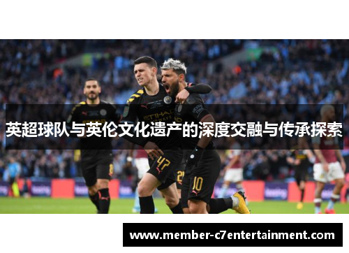 英超球队与英伦文化遗产的深度交融与传承探索 英超球队与英伦文化遗产的深度交融与传承探索
